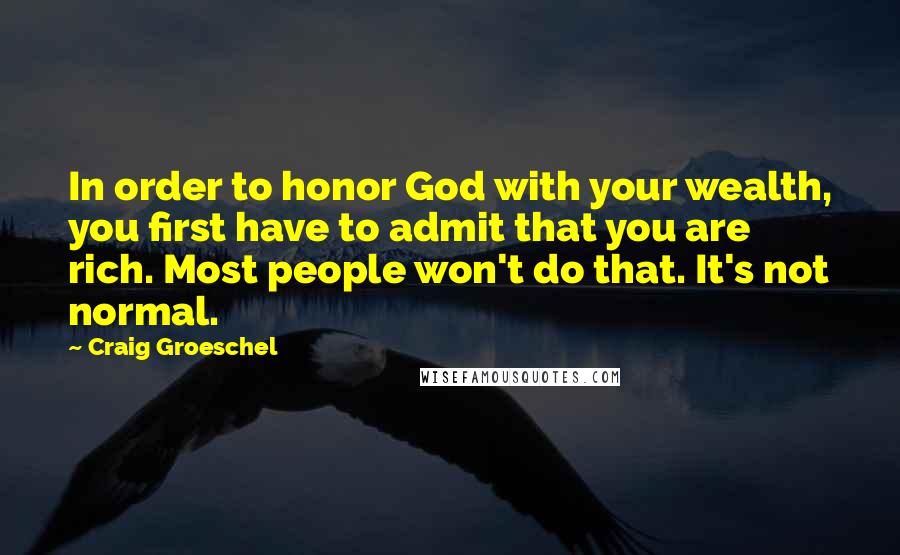 Craig Groeschel Quotes: In order to honor God with your wealth, you first have to admit that you are rich. Most people won't do that. It's not normal.