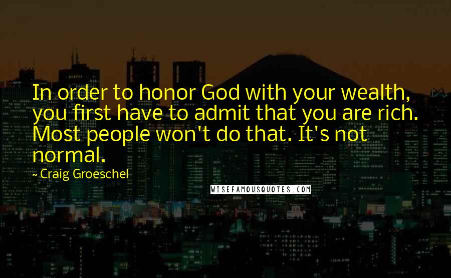 Craig Groeschel Quotes: In order to honor God with your wealth, you first have to admit that you are rich. Most people won't do that. It's not normal.