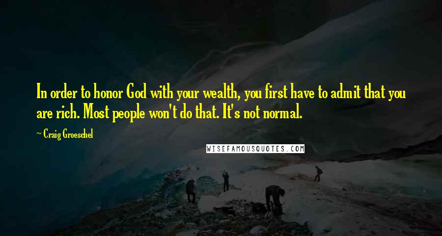 Craig Groeschel Quotes: In order to honor God with your wealth, you first have to admit that you are rich. Most people won't do that. It's not normal.