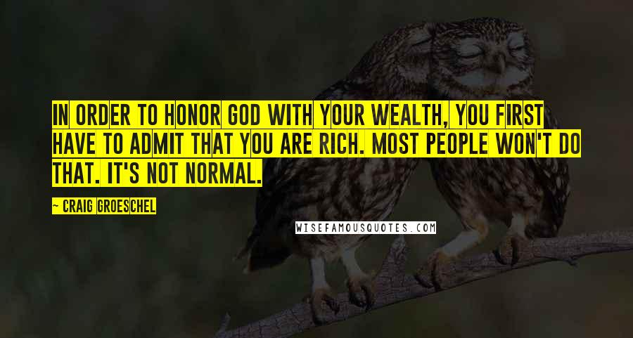 Craig Groeschel Quotes: In order to honor God with your wealth, you first have to admit that you are rich. Most people won't do that. It's not normal.