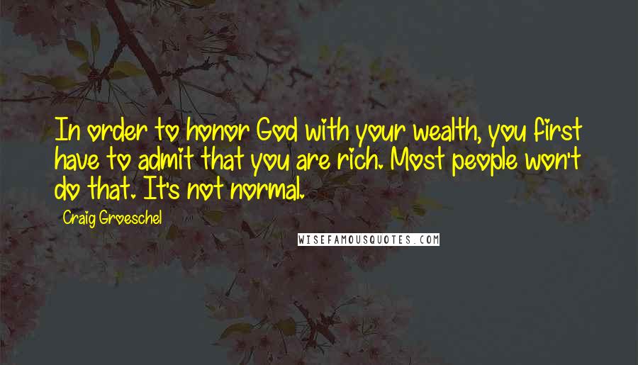 Craig Groeschel Quotes: In order to honor God with your wealth, you first have to admit that you are rich. Most people won't do that. It's not normal.