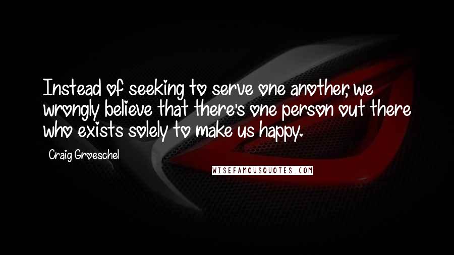 Craig Groeschel Quotes: Instead of seeking to serve one another, we wrongly believe that there's one person out there who exists solely to make us happy.