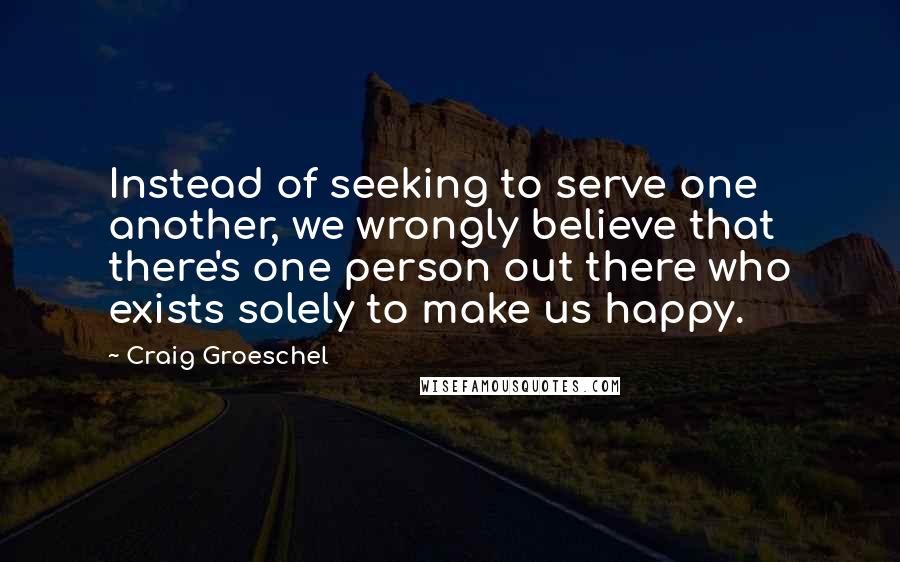 Craig Groeschel Quotes: Instead of seeking to serve one another, we wrongly believe that there's one person out there who exists solely to make us happy.