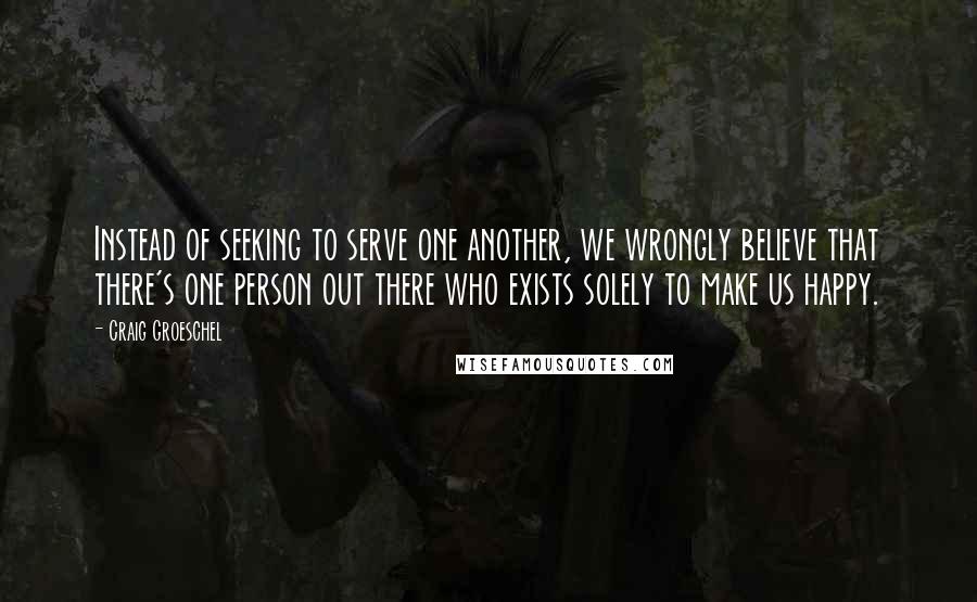 Craig Groeschel Quotes: Instead of seeking to serve one another, we wrongly believe that there's one person out there who exists solely to make us happy.