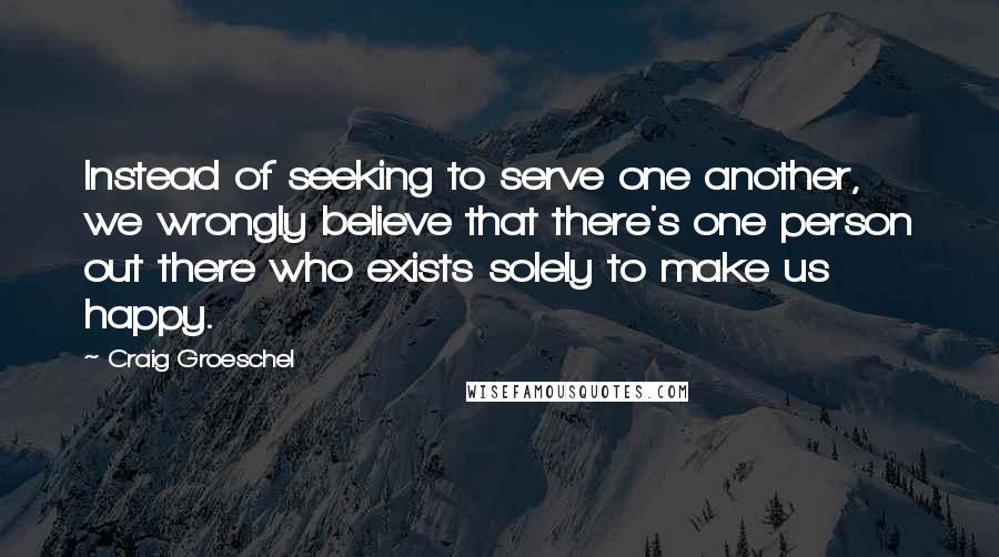 Craig Groeschel Quotes: Instead of seeking to serve one another, we wrongly believe that there's one person out there who exists solely to make us happy.