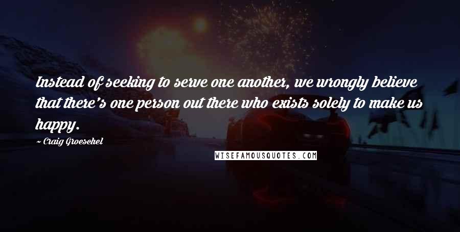 Craig Groeschel Quotes: Instead of seeking to serve one another, we wrongly believe that there's one person out there who exists solely to make us happy.