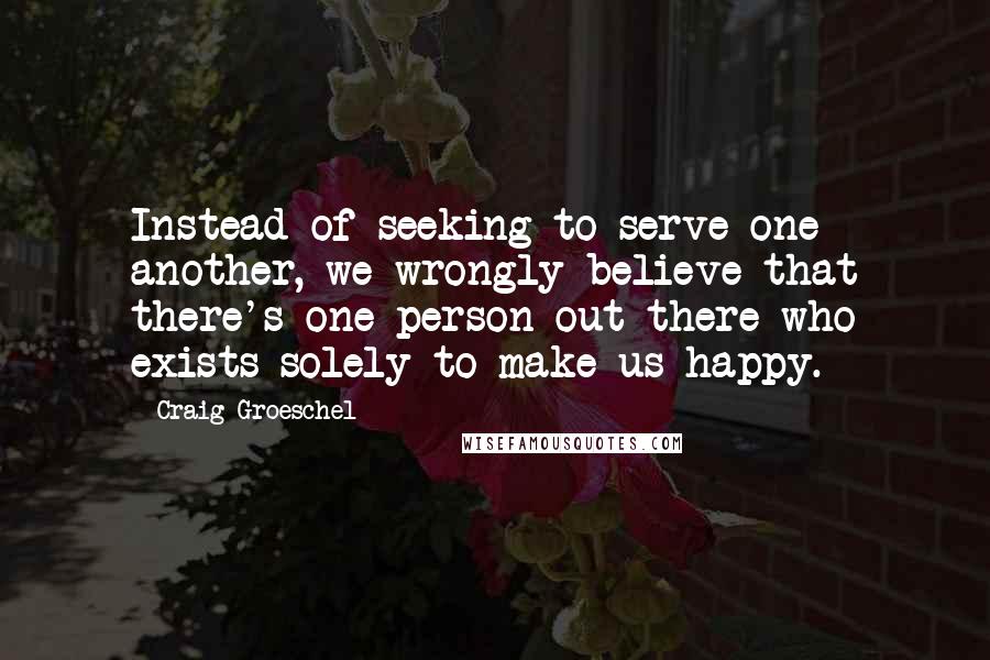 Craig Groeschel Quotes: Instead of seeking to serve one another, we wrongly believe that there's one person out there who exists solely to make us happy.