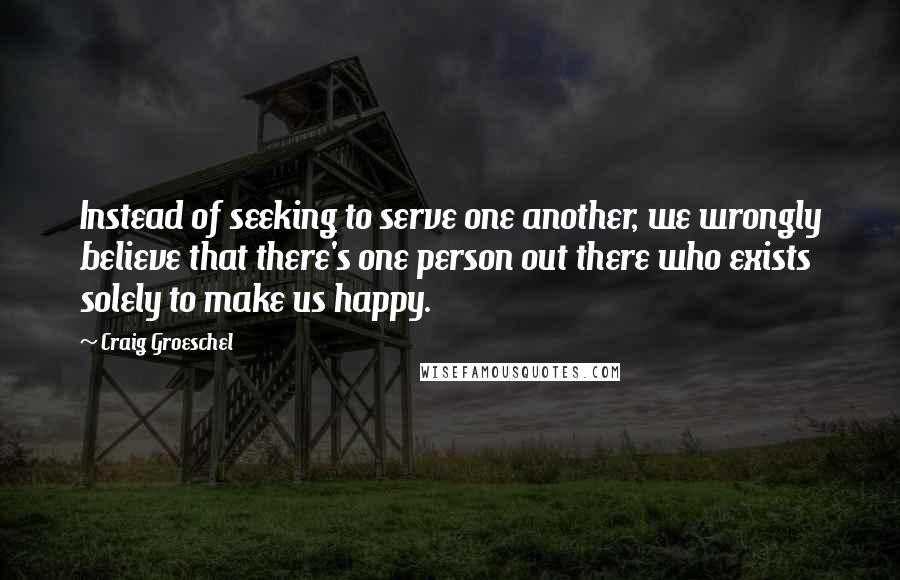 Craig Groeschel Quotes: Instead of seeking to serve one another, we wrongly believe that there's one person out there who exists solely to make us happy.