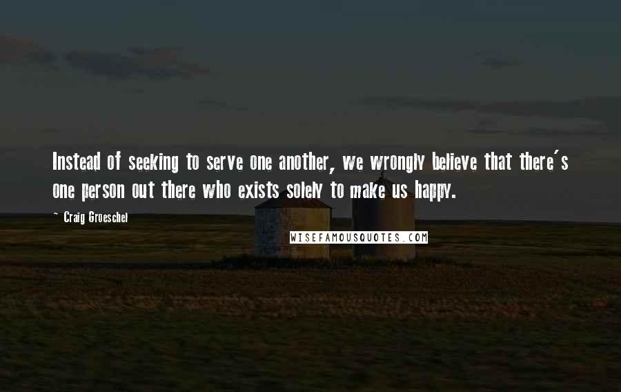 Craig Groeschel Quotes: Instead of seeking to serve one another, we wrongly believe that there's one person out there who exists solely to make us happy.