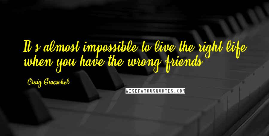 Craig Groeschel Quotes: It's almost impossible to live the right life when you have the wrong friends.