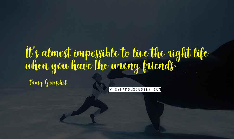 Craig Groeschel Quotes: It's almost impossible to live the right life when you have the wrong friends.