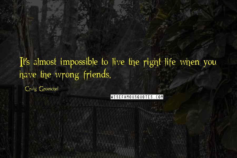 Craig Groeschel Quotes: It's almost impossible to live the right life when you have the wrong friends.