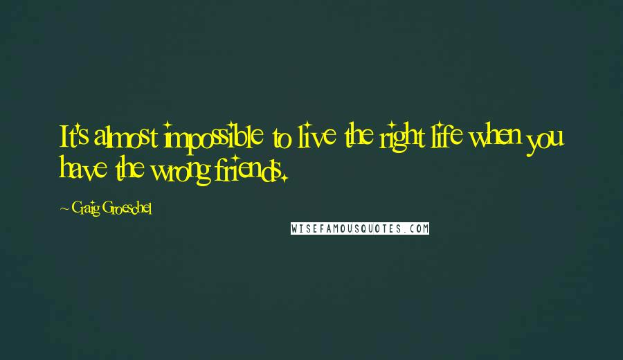 Craig Groeschel Quotes: It's almost impossible to live the right life when you have the wrong friends.