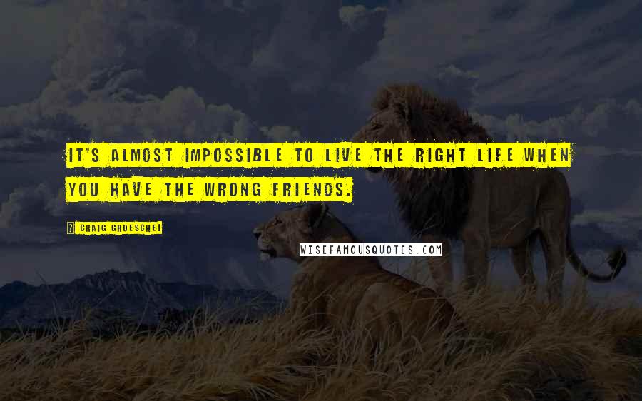 Craig Groeschel Quotes: It's almost impossible to live the right life when you have the wrong friends.