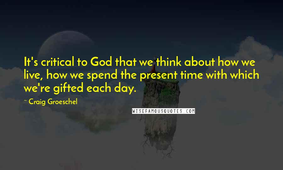 Craig Groeschel Quotes: It's critical to God that we think about how we live, how we spend the present time with which we're gifted each day.