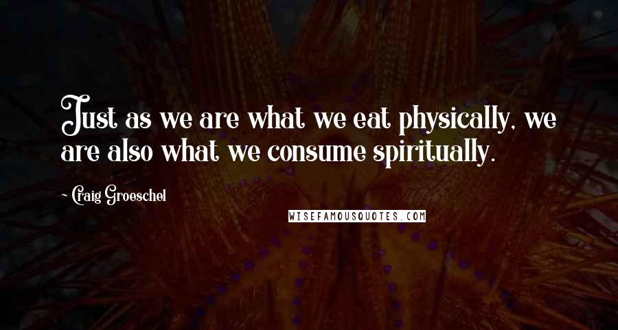 Craig Groeschel Quotes: Just as we are what we eat physically, we are also what we consume spiritually.