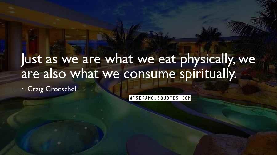 Craig Groeschel Quotes: Just as we are what we eat physically, we are also what we consume spiritually.