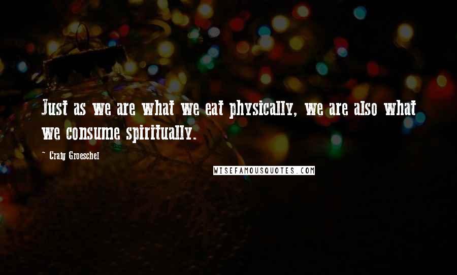 Craig Groeschel Quotes: Just as we are what we eat physically, we are also what we consume spiritually.