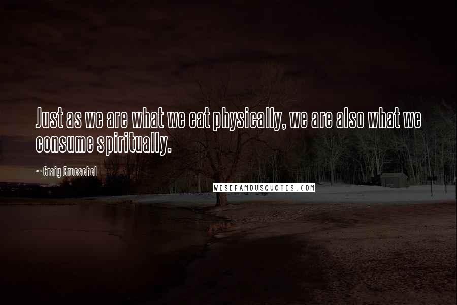 Craig Groeschel Quotes: Just as we are what we eat physically, we are also what we consume spiritually.