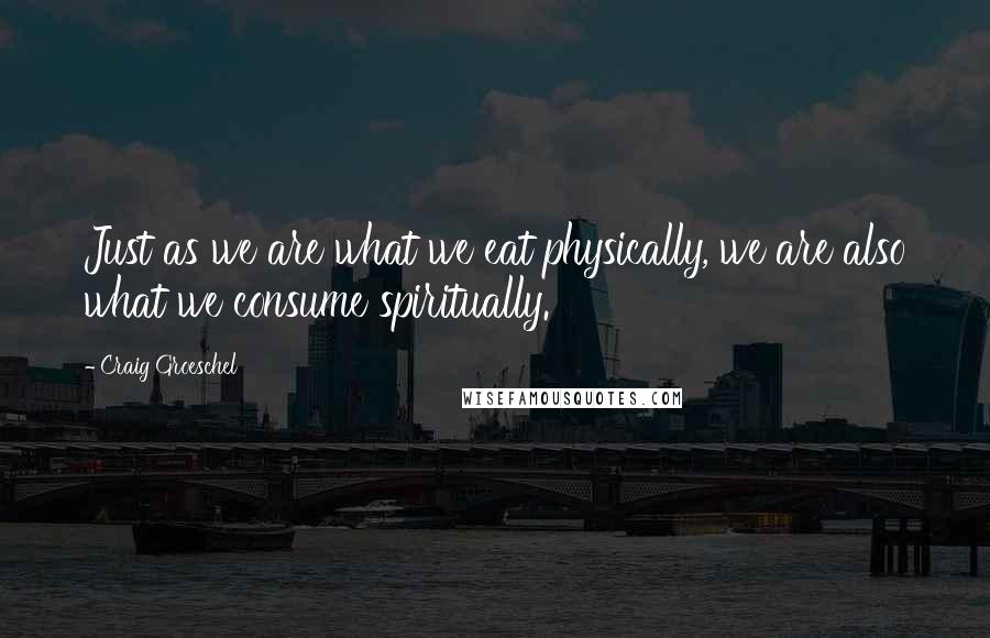 Craig Groeschel Quotes: Just as we are what we eat physically, we are also what we consume spiritually.