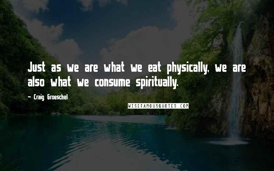 Craig Groeschel Quotes: Just as we are what we eat physically, we are also what we consume spiritually.