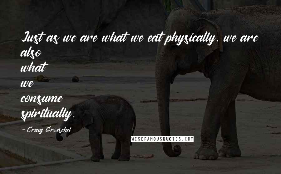 Craig Groeschel Quotes: Just as we are what we eat physically, we are also what we consume spiritually.