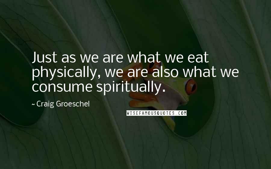 Craig Groeschel Quotes: Just as we are what we eat physically, we are also what we consume spiritually.