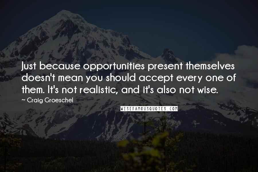 Craig Groeschel Quotes: Just because opportunities present themselves doesn't mean you should accept every one of them. It's not realistic, and it's also not wise.