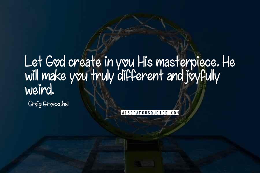 Craig Groeschel Quotes: Let God create in you His masterpiece. He will make you truly different and joyfully weird.