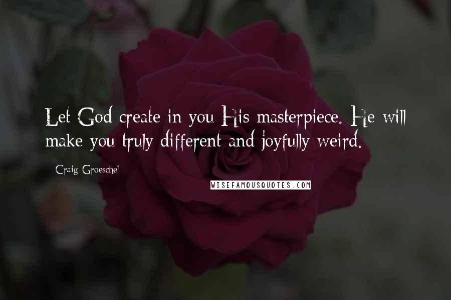 Craig Groeschel Quotes: Let God create in you His masterpiece. He will make you truly different and joyfully weird.