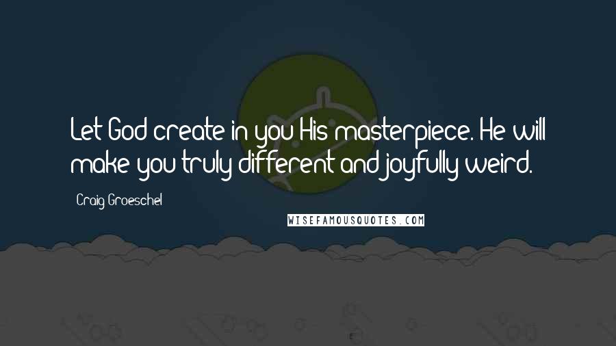 Craig Groeschel Quotes: Let God create in you His masterpiece. He will make you truly different and joyfully weird.