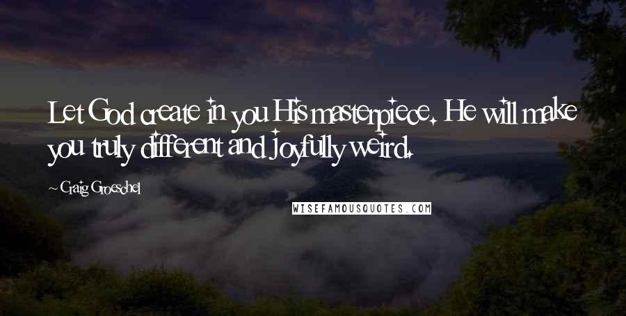 Craig Groeschel Quotes: Let God create in you His masterpiece. He will make you truly different and joyfully weird.