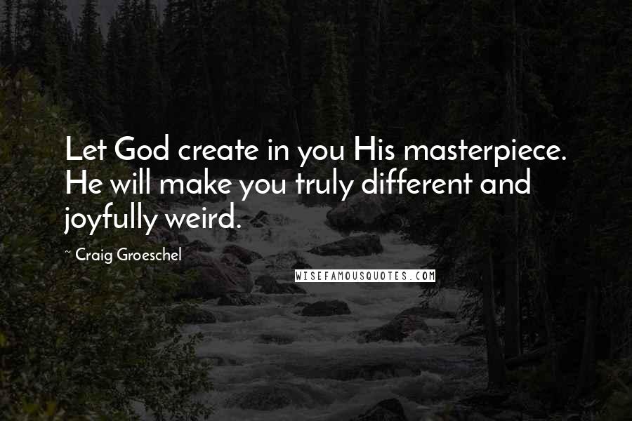 Craig Groeschel Quotes: Let God create in you His masterpiece. He will make you truly different and joyfully weird.