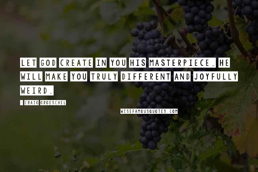 Craig Groeschel Quotes: Let God create in you His masterpiece. He will make you truly different and joyfully weird.