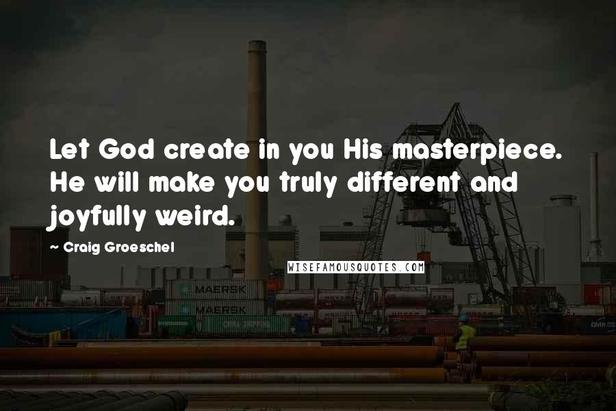 Craig Groeschel Quotes: Let God create in you His masterpiece. He will make you truly different and joyfully weird.