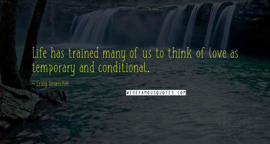 Craig Groeschel Quotes: Life has trained many of us to think of love as temporary and conditional.