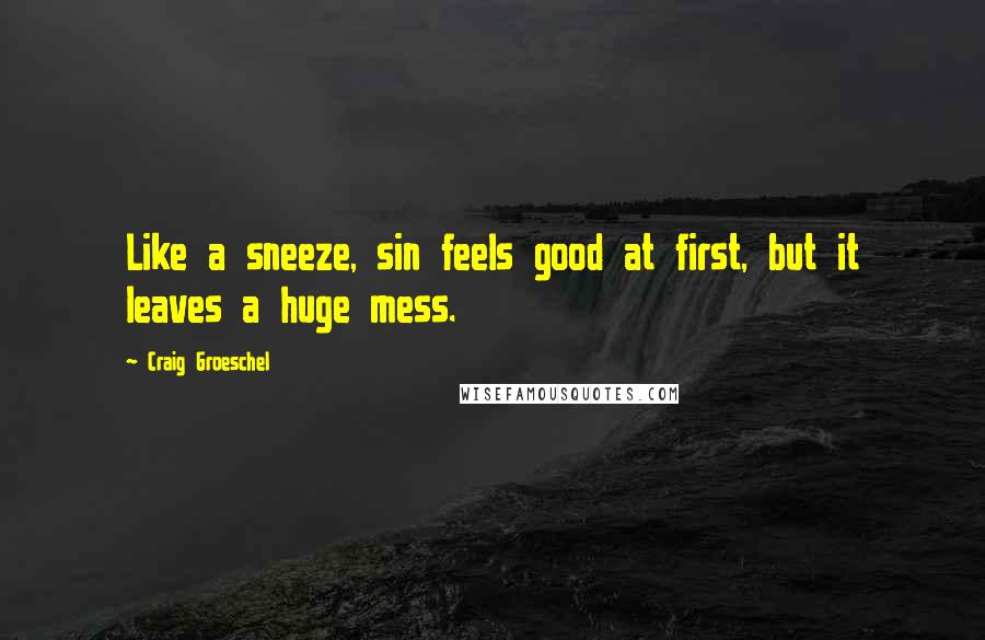 Craig Groeschel Quotes: Like a sneeze, sin feels good at first, but it leaves a huge mess.