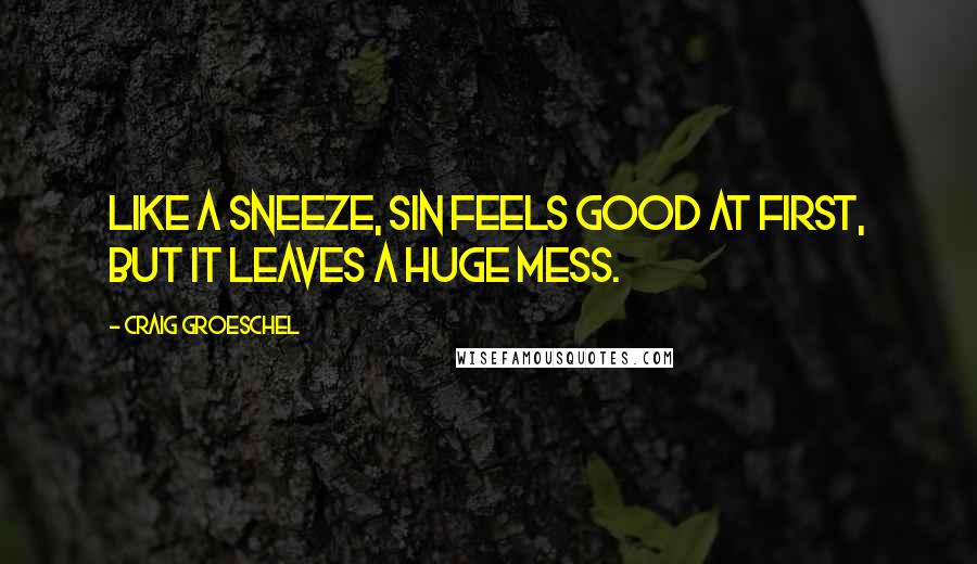 Craig Groeschel Quotes: Like a sneeze, sin feels good at first, but it leaves a huge mess.