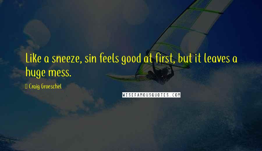 Craig Groeschel Quotes: Like a sneeze, sin feels good at first, but it leaves a huge mess.