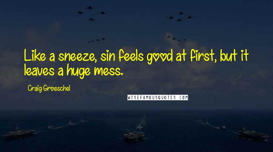 Craig Groeschel Quotes: Like a sneeze, sin feels good at first, but it leaves a huge mess.