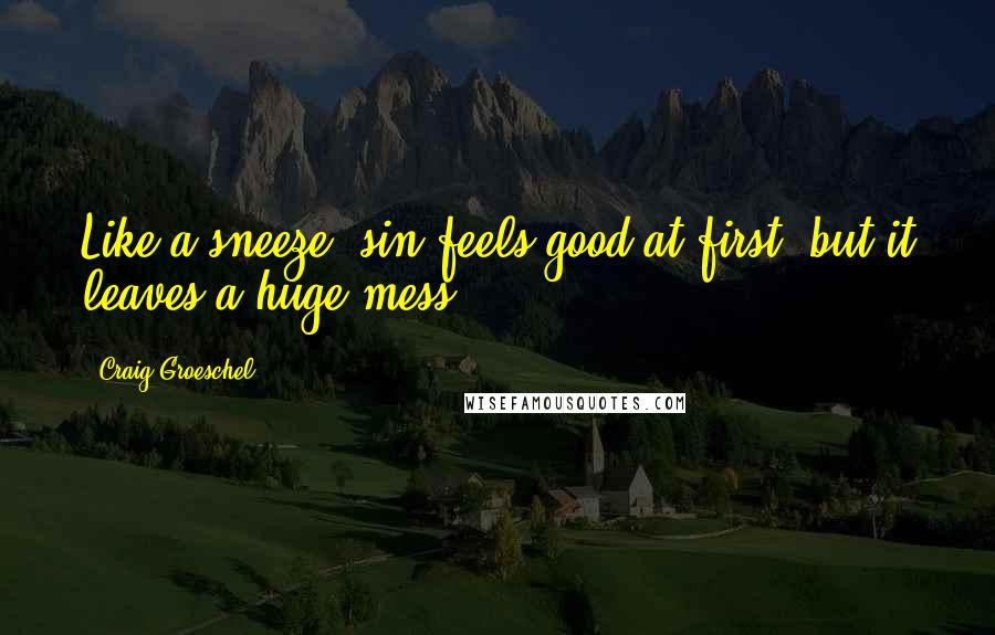 Craig Groeschel Quotes: Like a sneeze, sin feels good at first, but it leaves a huge mess.