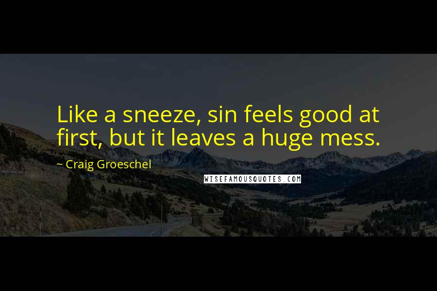 Craig Groeschel Quotes: Like a sneeze, sin feels good at first, but it leaves a huge mess.