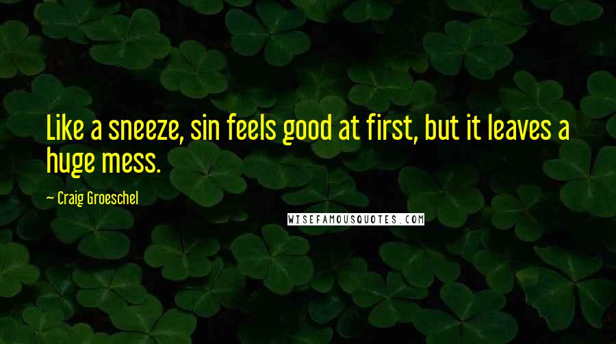 Craig Groeschel Quotes: Like a sneeze, sin feels good at first, but it leaves a huge mess.