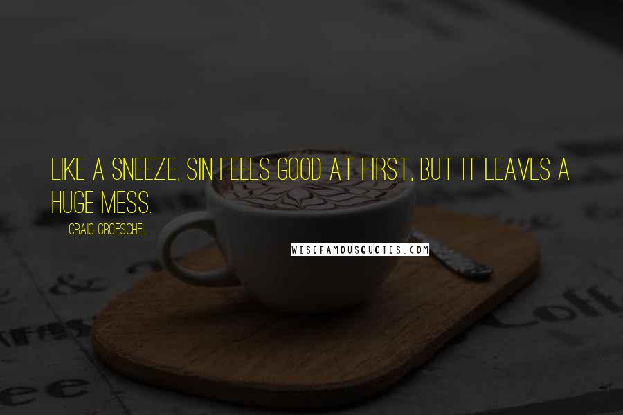 Craig Groeschel Quotes: Like a sneeze, sin feels good at first, but it leaves a huge mess.