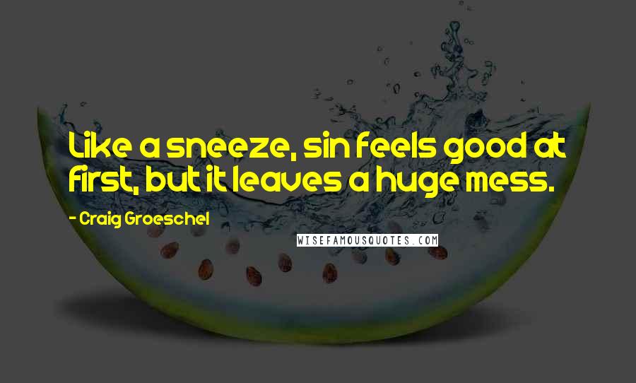 Craig Groeschel Quotes: Like a sneeze, sin feels good at first, but it leaves a huge mess.
