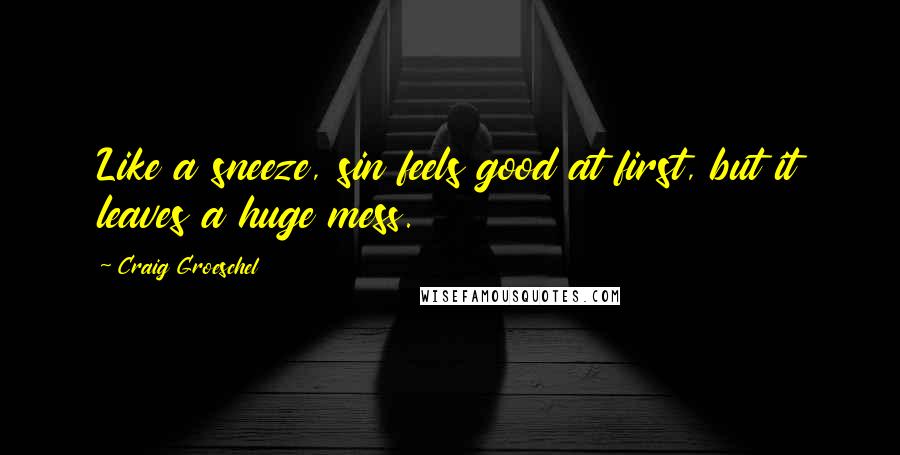 Craig Groeschel Quotes: Like a sneeze, sin feels good at first, but it leaves a huge mess.