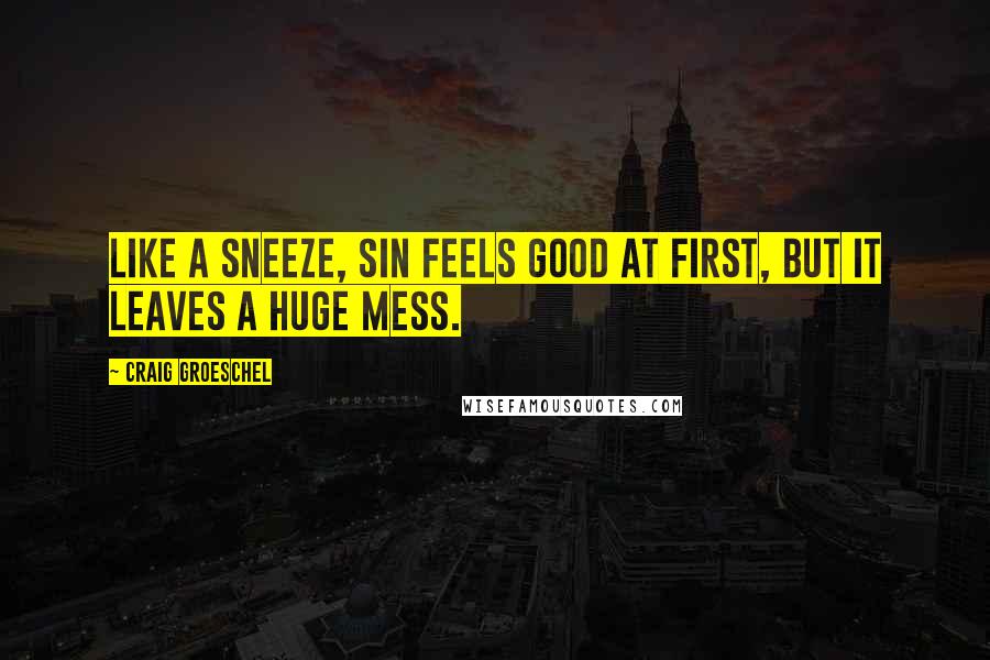 Craig Groeschel Quotes: Like a sneeze, sin feels good at first, but it leaves a huge mess.