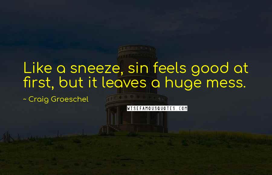 Craig Groeschel Quotes: Like a sneeze, sin feels good at first, but it leaves a huge mess.