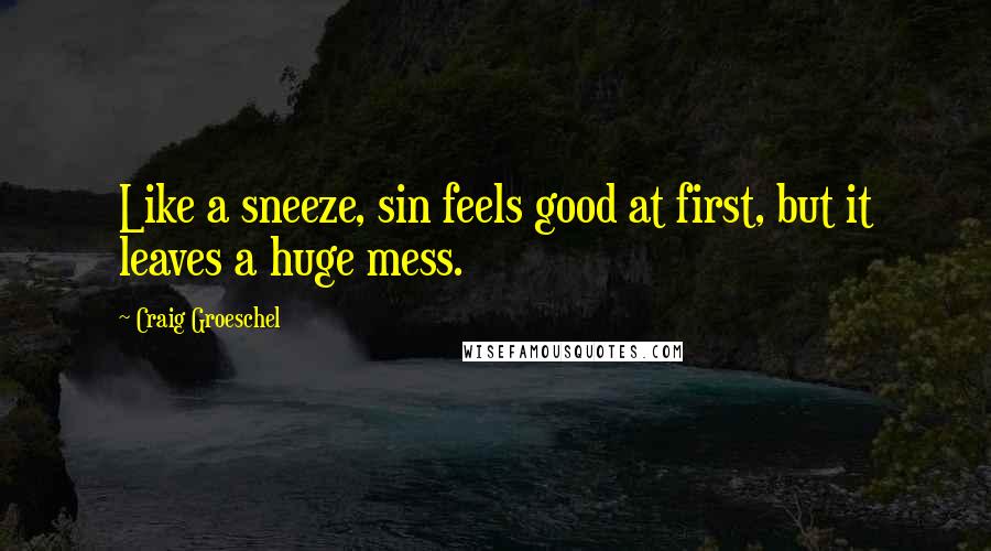 Craig Groeschel Quotes: Like a sneeze, sin feels good at first, but it leaves a huge mess.