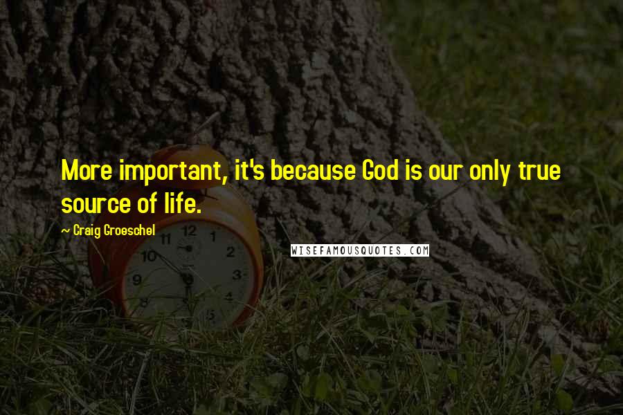 Craig Groeschel Quotes: More important, it's because God is our only true source of life.